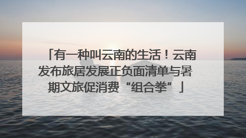 有一种叫云南的生活！云南发布旅居发展正负面清单与暑期文旅促消费“组合拳”